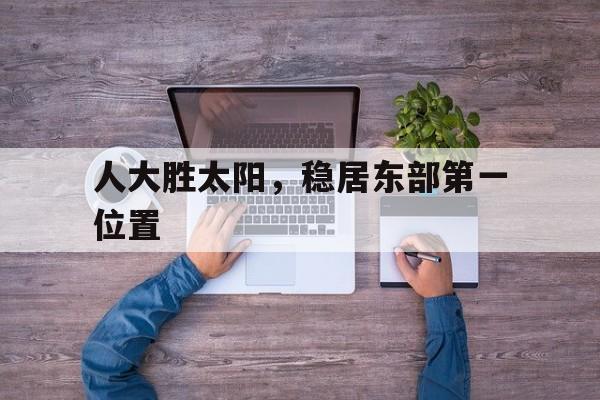 乐鱼体育电竞-包含人大胜太阳，稳居东部第一位置的词条