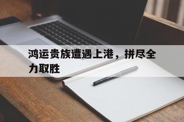 乐鱼体育链接-鸿运贵族遭遇上港，拼尽全力取胜